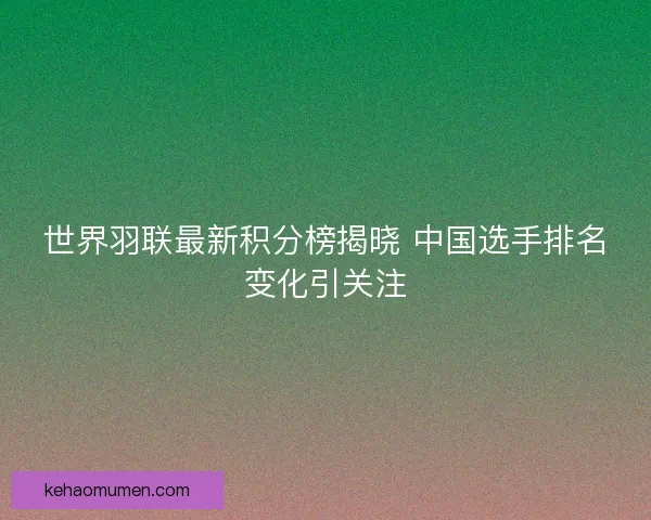 世界羽联最新积分榜揭晓 中国选手排名变化引关注