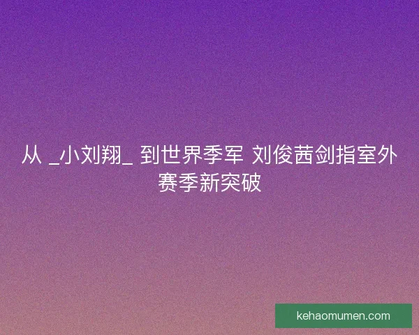 从 _小刘翔_ 到世界季军 刘俊茜剑指室外赛季新突破