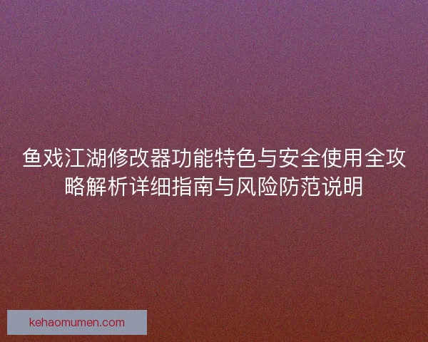 鱼戏江湖修改器功能特色与安全使用全攻略解析详细指南与风险防范说明
