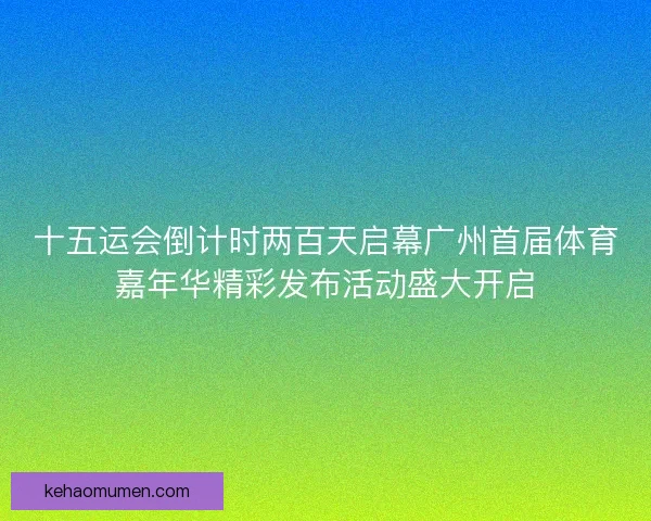 十五运会倒计时两百天启幕广州首届体育嘉年华精彩发布活动盛大开启