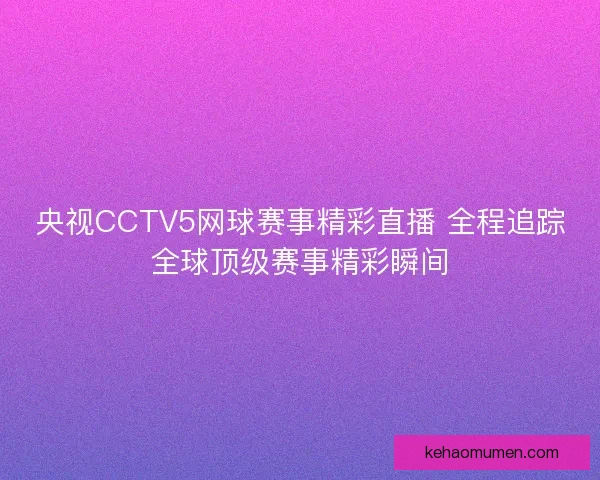 央视CCTV5网球赛事精彩直播 全程追踪全球顶级赛事精彩瞬间